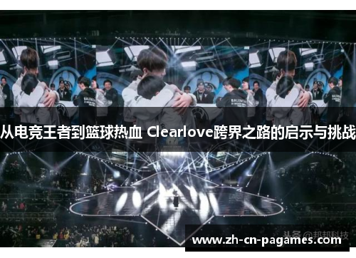 从电竞王者到篮球热血 Clearlove跨界之路的启示与挑战