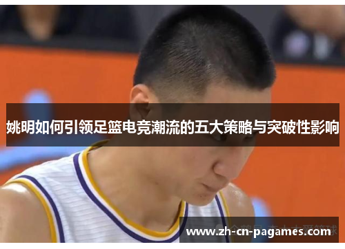 姚明如何引领足篮电竞潮流的五大策略与突破性影响