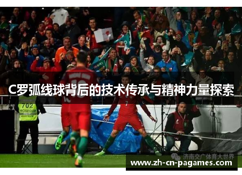 C罗弧线球背后的技术传承与精神力量探索