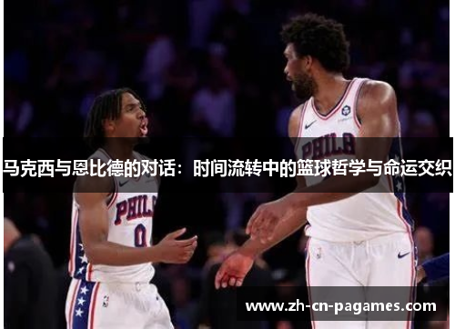马克西与恩比德的对话:时间流转中的篮球哲学与命运交织 马克西与恩比德的对话:时间流转中的篮球哲学与命运交织