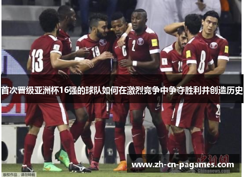 首次晋级亚洲杯16强的球队如何在激烈竞争中争夺胜利并创造历史 首次晋级亚洲杯16强的球队如何在激烈竞争中争夺胜利并创造历史