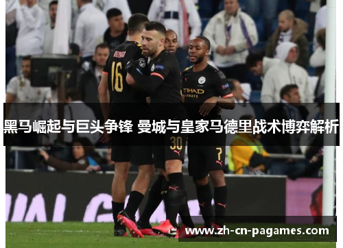 黑马崛起与巨头争锋 曼城与皇家马德里战术博弈解析 黑马崛起与巨头争锋 曼城与皇家马德里战术博弈解析