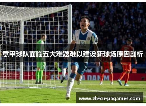 意甲球队面临五大难题难以建设新球场原因剖析