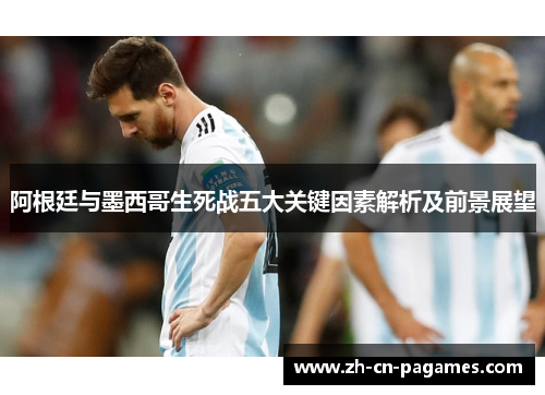 阿根廷与墨西哥生死战五大关键因素解析及前景展望
