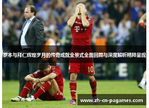 罗本与拜仁辉煌岁月的传奇成就全景式全面回顾与深度解析精粹呈现