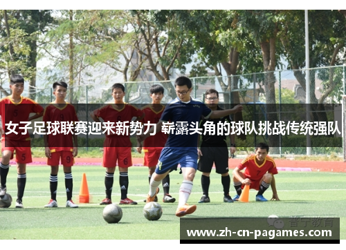 女子足球联赛迎来新势力 崭露头角的球队挑战传统强队