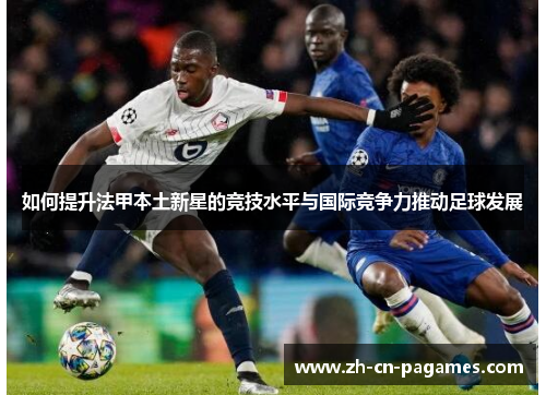 如何提升法甲本土新星的竞技水平与国际竞争力推动足球发展