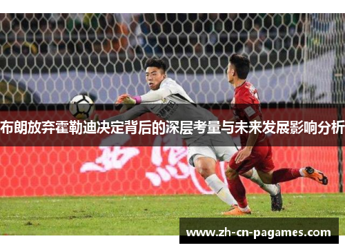 布朗放弃霍勒迪决定背后的深层考量与未来发展影响分析