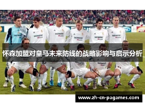 怀森加盟对皇马未来防线的战略影响与启示分析