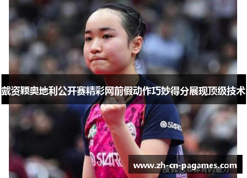 戴资颖奥地利公开赛精彩网前假动作巧妙得分展现顶级技术