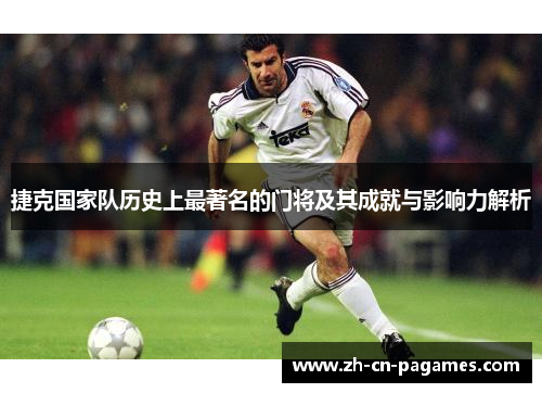 捷克国家队历史上最著名的门将及其成就与影响力解析