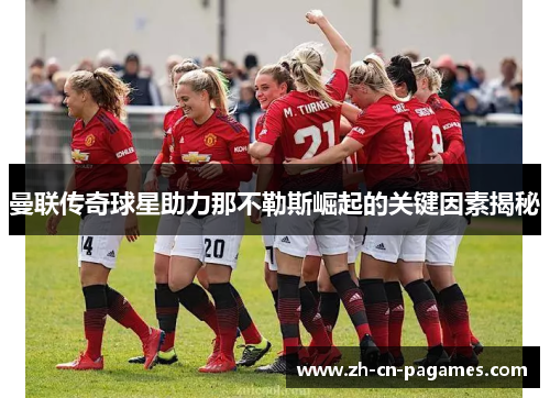 曼联传奇球星助力那不勒斯崛起的关键因素揭秘