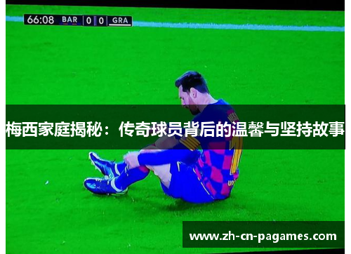 梅西家庭揭秘：传奇球员背后的温馨与坚持故事