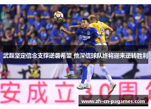 武磊坚定信念支撑逆袭希望 他深信球队终将迎来逆转胜利