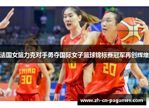 法国女篮力克对手勇夺国际女子篮球锦标赛冠军再创辉煌