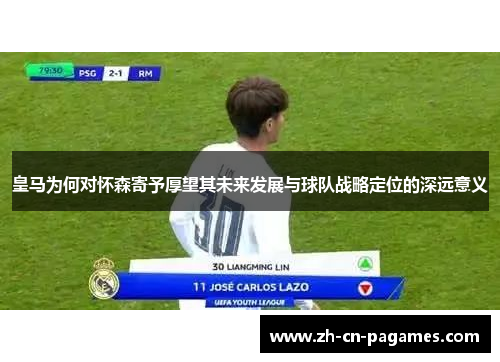 皇马为何对怀森寄予厚望其未来发展与球队战略定位的深远意义