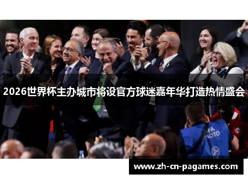 2026世界杯主办城市将设官方球迷嘉年华打造热情盛会