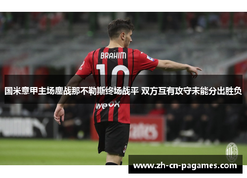 国米意甲主场鏖战那不勒斯终场战平 双方互有攻守未能分出胜负 国米意甲主场鏖战那不勒斯终场战平 双方互有攻守未能分出胜负