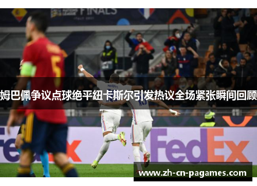 姆巴佩争议点球绝平纽卡斯尔引发热议全场紧张瞬间回顾
