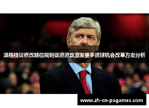 温格提议修改越位规则促进进攻激发更多进球机会改革方案分析