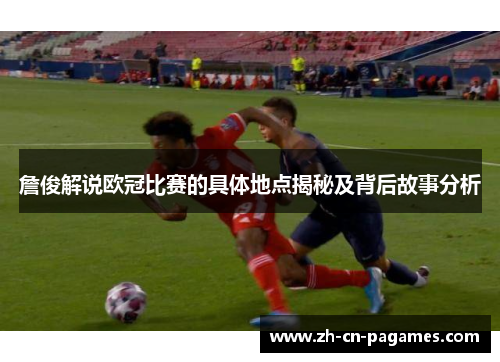 詹俊解说欧冠比赛的具体地点揭秘及背后故事分析 詹俊解说欧冠比赛的具体地点揭秘及背后故事分析