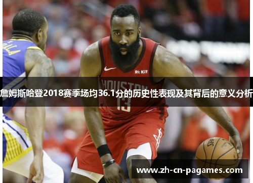 詹姆斯哈登2018赛季场均36.1分的历史性表现及其背后的意义分析