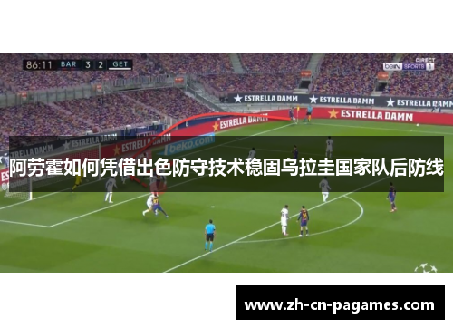 阿劳霍如何凭借出色防守技术稳固乌拉圭国家队后防线