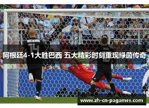 阿根廷4-1大胜巴西 五大精彩时刻重现绿茵传奇