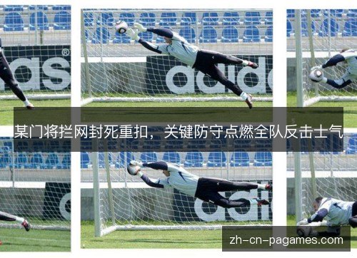 某门将拦网封死重扣，关键防守点燃全队反击士气