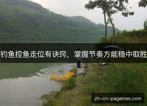 钓鱼控鱼走位有诀窍，掌握节奏方能稳中取胜