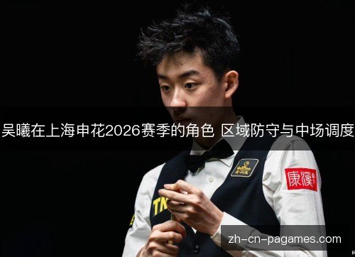 吴曦在上海申花2026赛季的角色 区域防守与中场调度 吴曦在上海申花2026赛季的角色 区域防守与中场调度